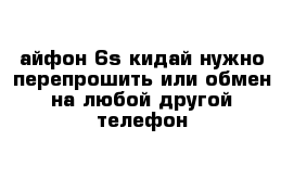 айфон 6s кидай нужно перепрошить или обмен на любой другой телефон